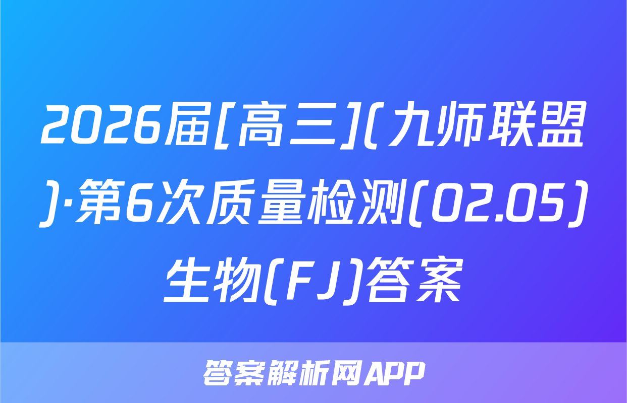 2026届[高三](九师联盟)·第6次质量检测(02.05)生物(FJ)答案