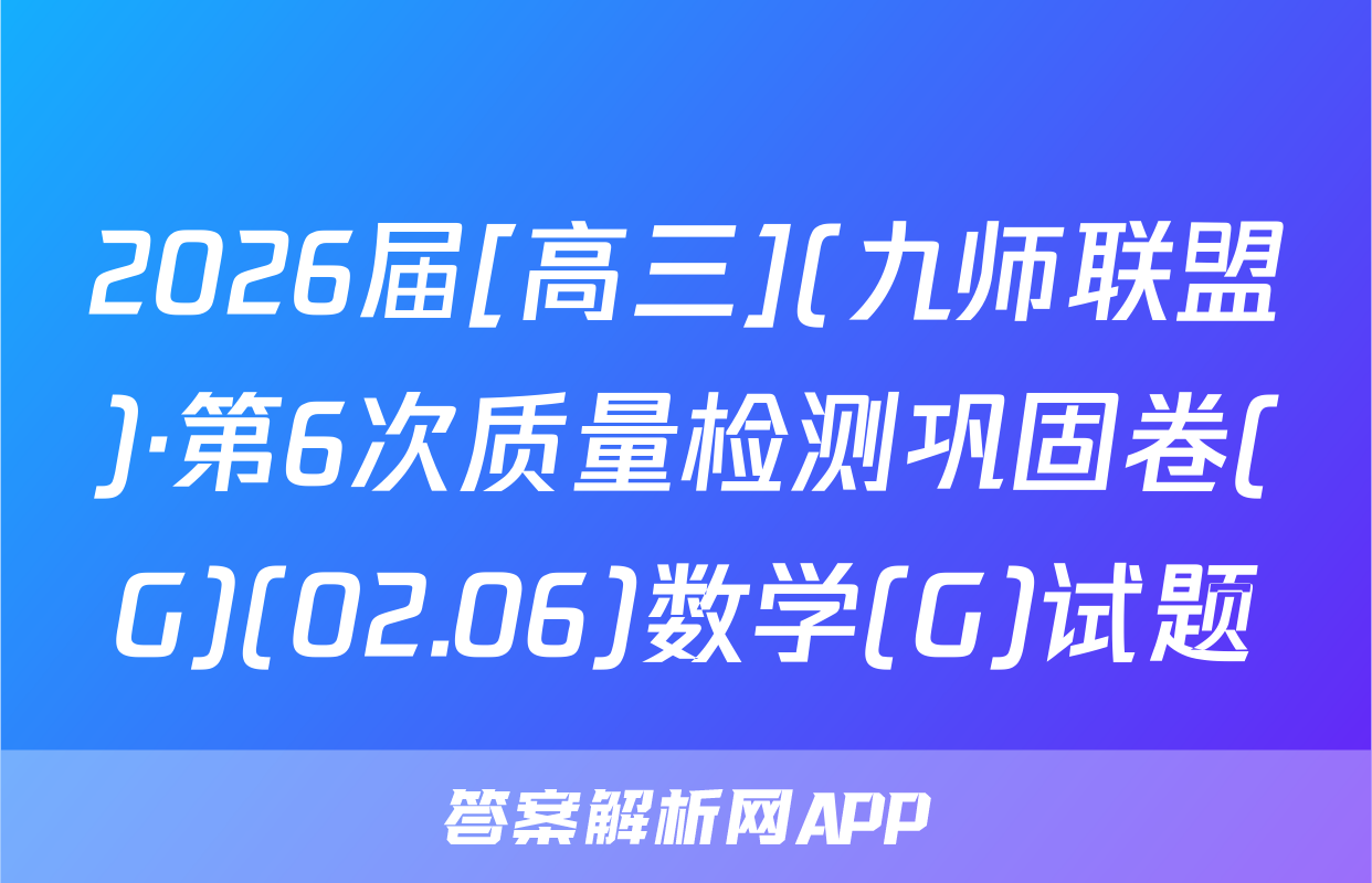 2026届[高三](九师联盟)·第6次质量检测巩固卷(G)(02.06)数学(G)试题