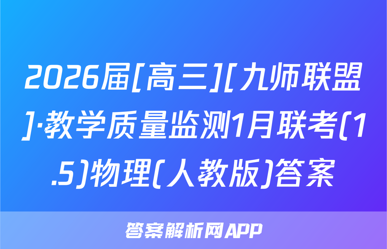 2026届[高三][九师联盟]·教学质量监测1月联考(1.5)物理(人教版)答案