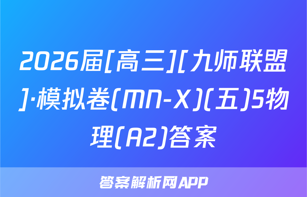 2026届[高三][九师联盟]·模拟卷(MN-X)(五)5物理(A2)答案