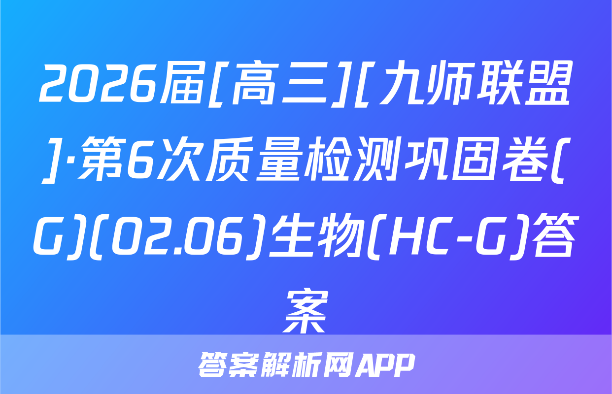 2026届[高三][九师联盟]·第6次质量检测巩固卷(G)(02.06)生物(HC-G)答案