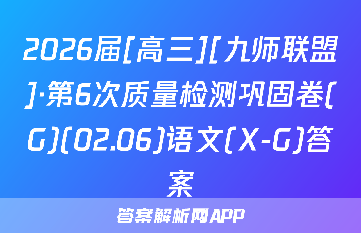 2026届[高三][九师联盟]·第6次质量检测巩固卷(G)(02.06)语文(X-G)答案