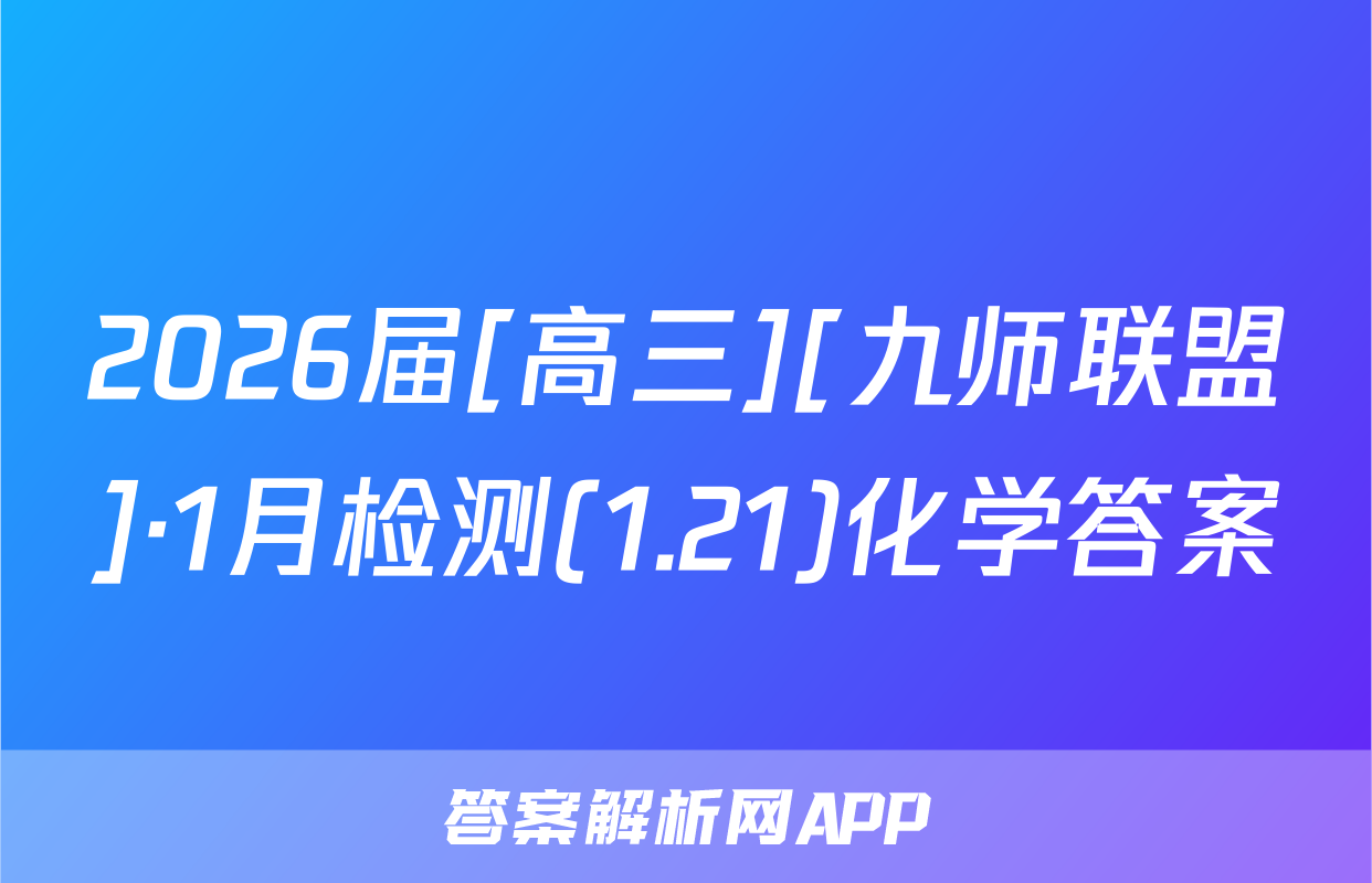 2026届[高三][九师联盟]·1月检测(1.21)化学答案