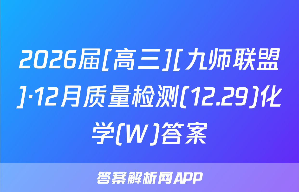 2026届[高三][九师联盟]·12月质量检测(12.29)化学(W)答案