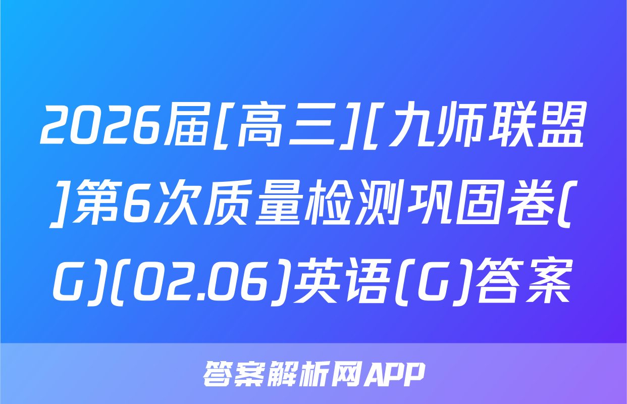 2026届[高三][九师联盟]第6次质量检测巩固卷(G)(02.06)英语(G)答案
