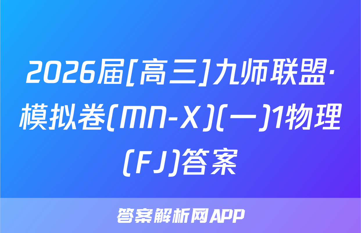 2026届[高三]九师联盟·模拟卷(MN-X)(一)1物理(FJ)答案