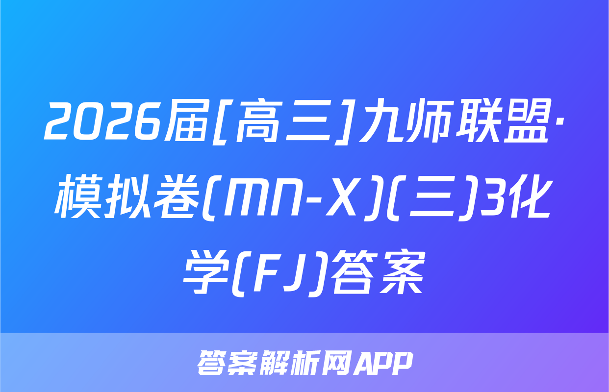 2026届[高三]九师联盟·模拟卷(MN-X)(三)3化学(FJ)答案