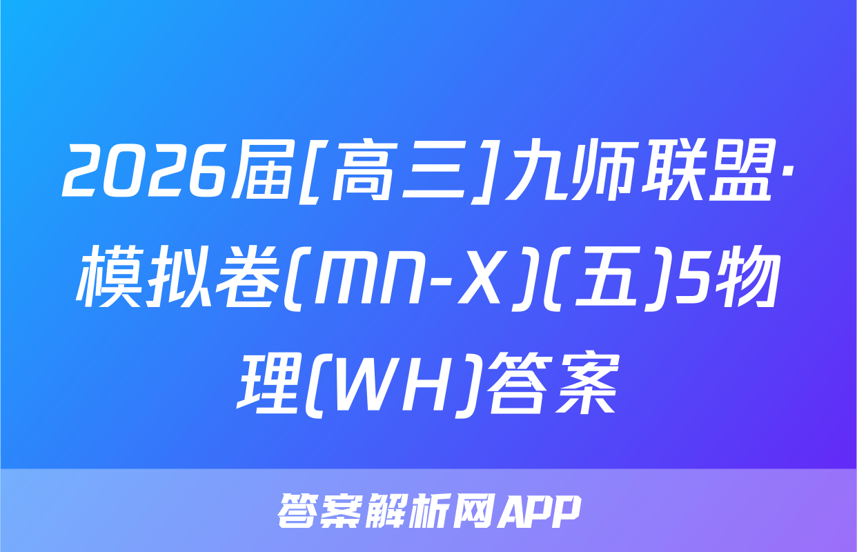 2026届[高三]九师联盟·模拟卷(MN-X)(五)5物理(WH)答案