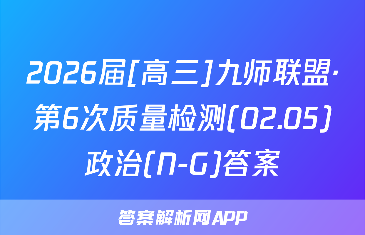 2026届[高三]九师联盟·第6次质量检测(02.05)政治(N-G)答案