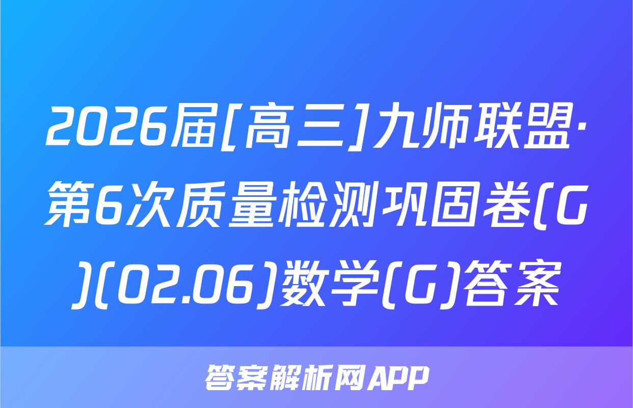 2026届[高三]九师联盟·第6次质量检测巩固卷(G)(02.06)数学(G)答案