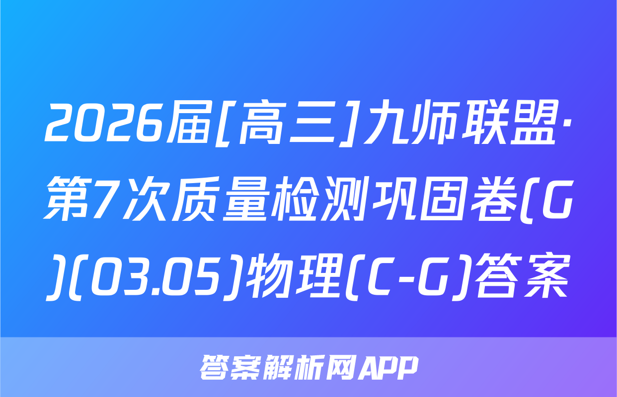 2026届[高三]九师联盟·第7次质量检测巩固卷(G)(03.05)物理(C-G)答案