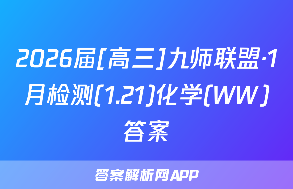 2026届[高三]九师联盟·1月检测(1.21)化学(WW)答案
