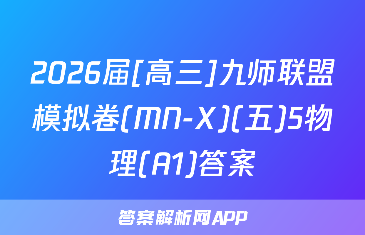 2026届[高三]九师联盟模拟卷(MN-X)(五)5物理(A1)答案