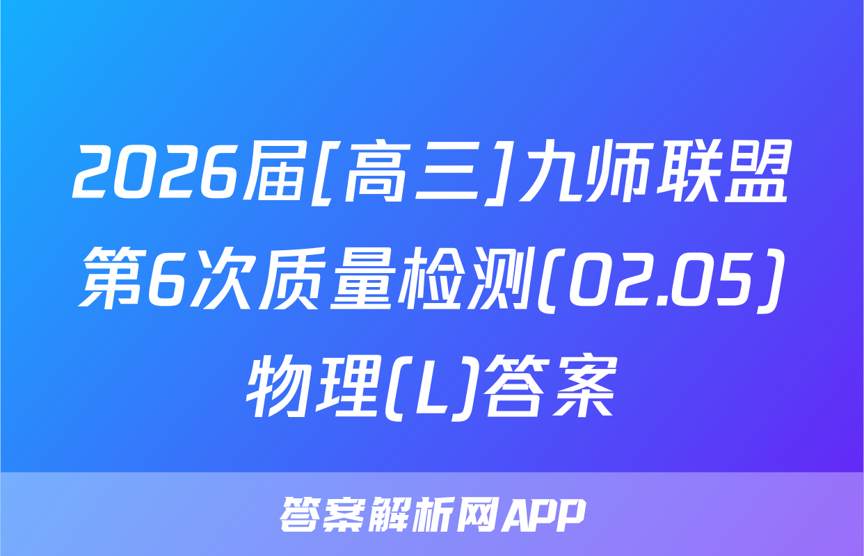 2026届[高三]九师联盟第6次质量检测(02.05)物理(L)答案