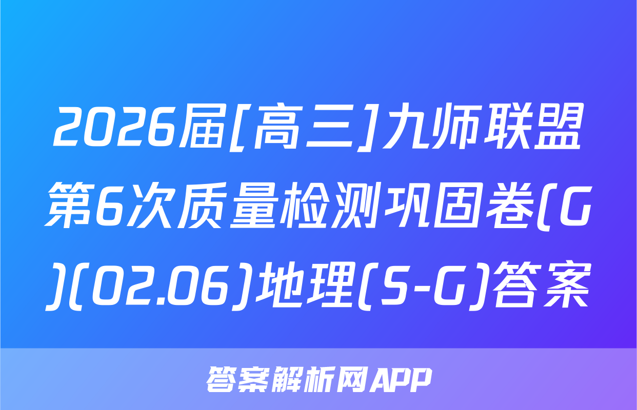 2026届[高三]九师联盟第6次质量检测巩固卷(G)(02.06)地理(S-G)答案