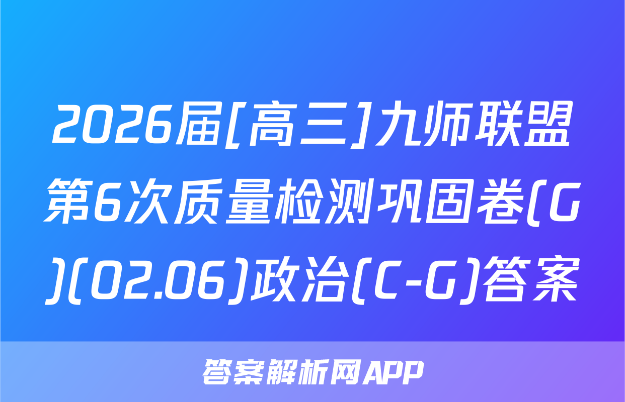 2026届[高三]九师联盟第6次质量检测巩固卷(G)(02.06)政治(C-G)答案