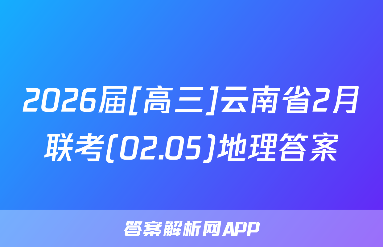2026届[高三]云南省2月联考(02.05)地理答案