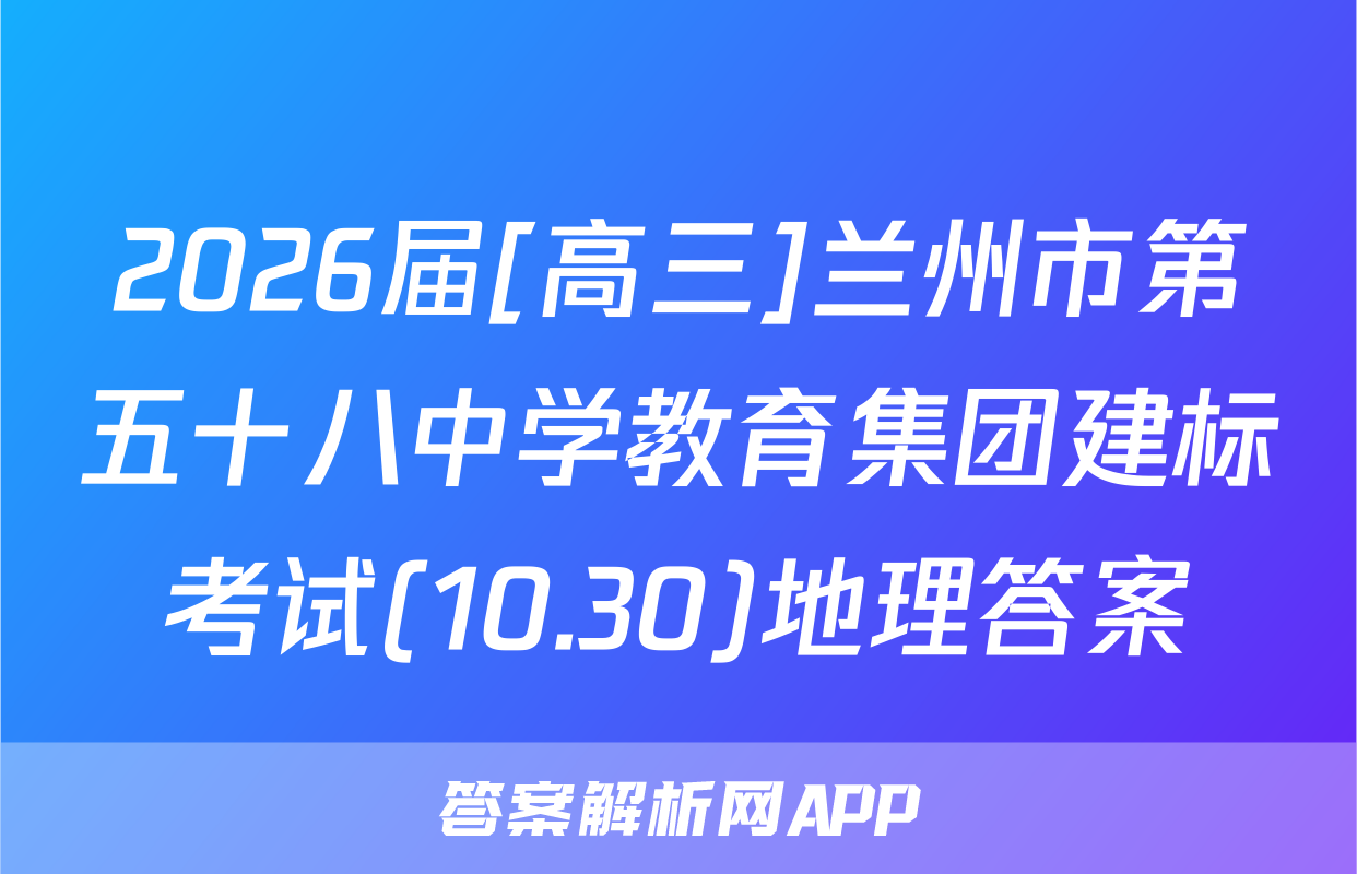 2026届[高三]兰州市第五十八中学教育集团建标考试(10.30)地理答案