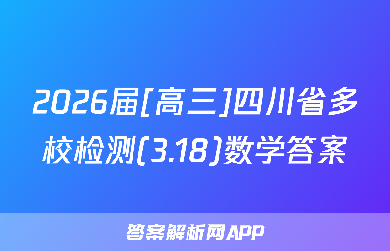 2026届[高三]四川省多校检测(3.18)数学答案