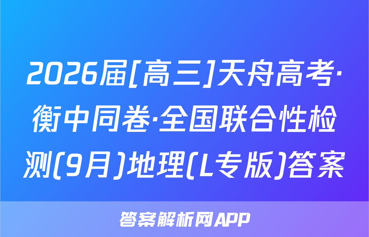 2026届[高三]天舟高考·衡中同卷·全国联合性检测(9月)地理(L专版)答案