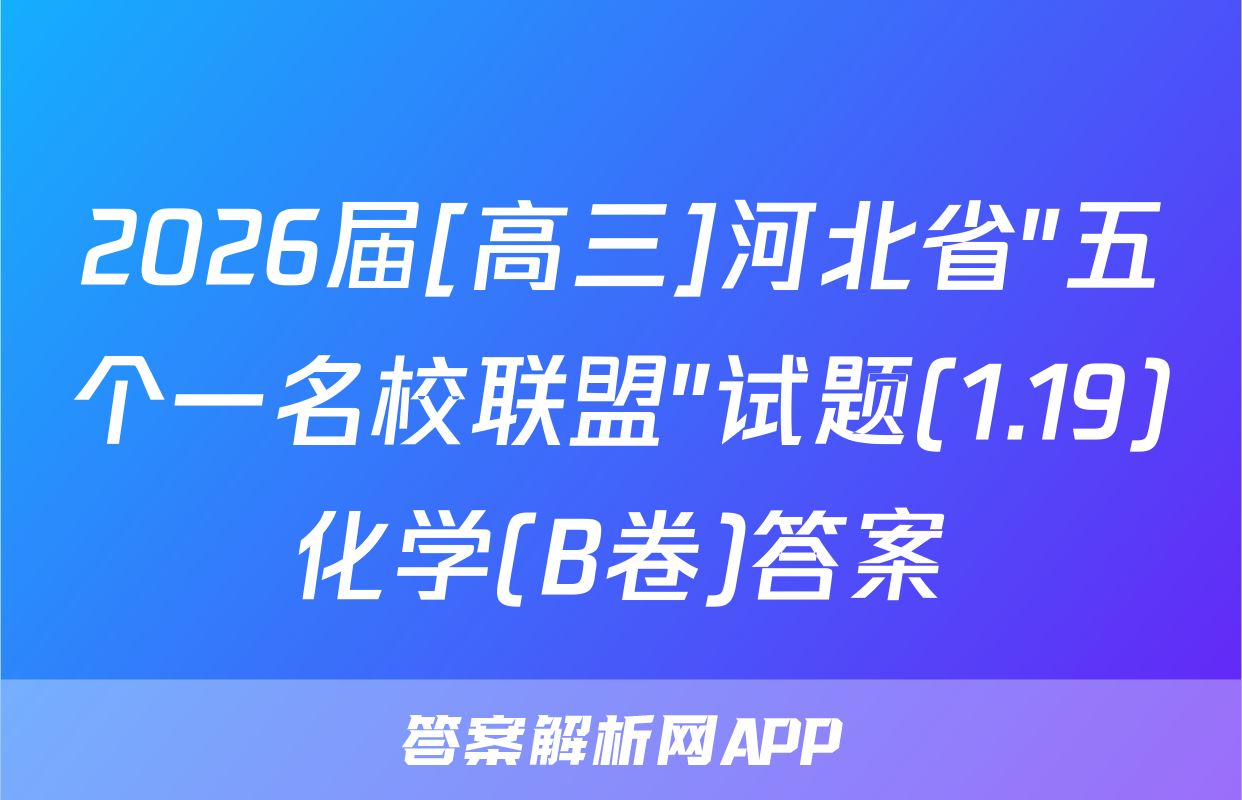 2026届[高三]河北省"五个一名校联盟"试题(1.19)化学(B卷)答案