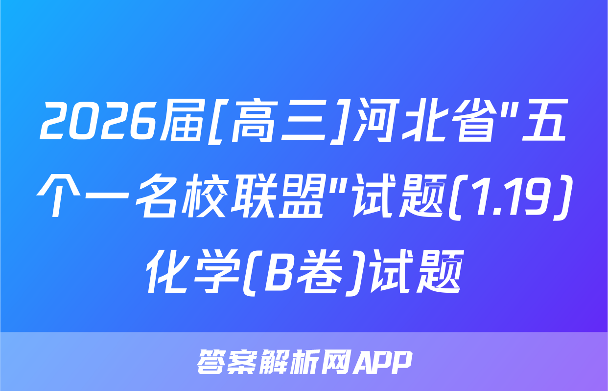 2026届[高三]河北省"五个一名校联盟"试题(1.19)化学(B卷)试题