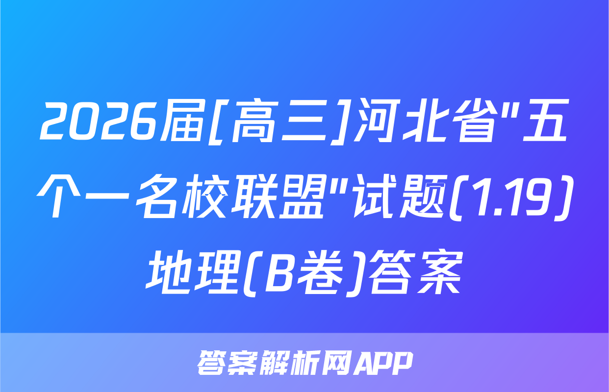 2026届[高三]河北省"五个一名校联盟"试题(1.19)地理(B卷)答案