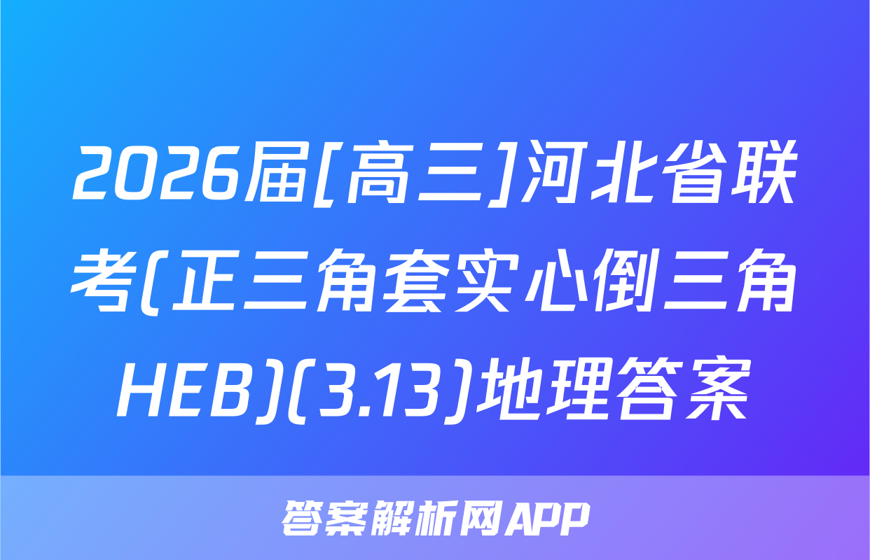 2026届[高三]河北省联考(正三角套实心倒三角HEB)(3.13)地理答案