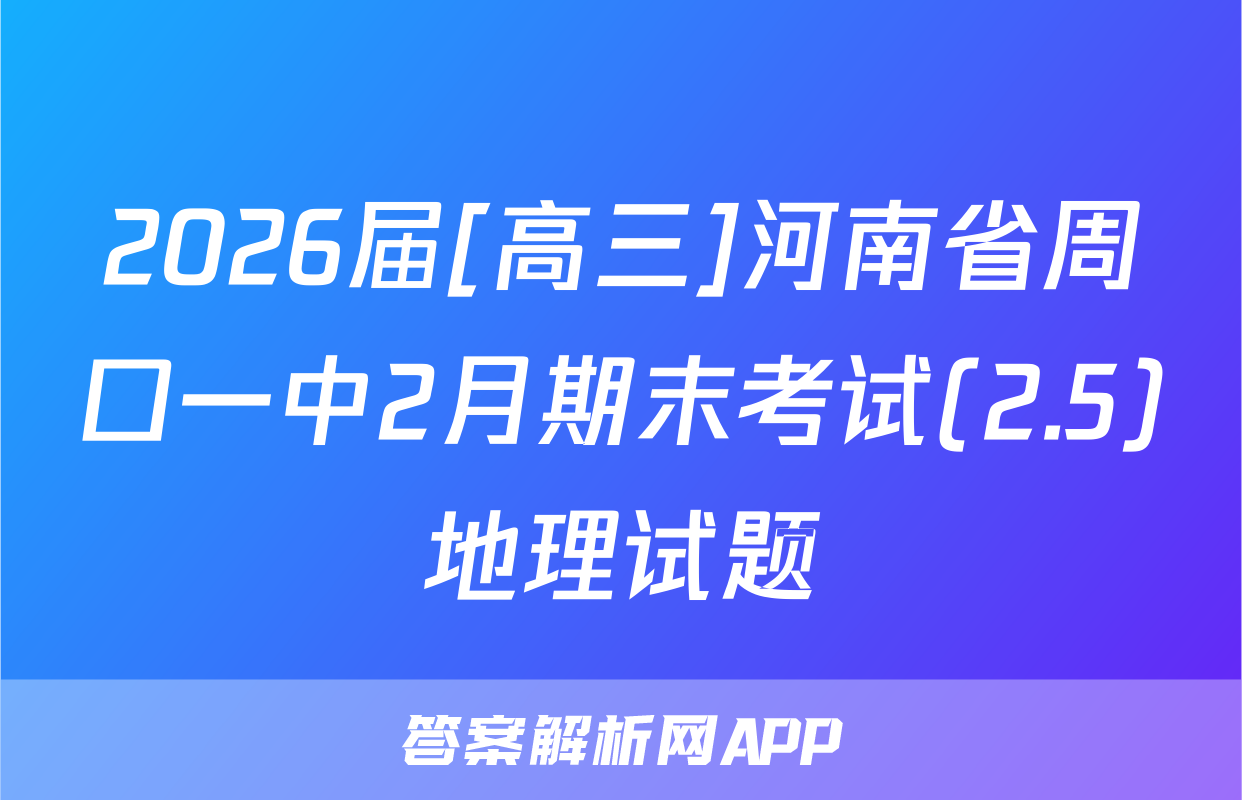 2026届[高三]河南省周口一中2月期末考试(2.5)地理试题