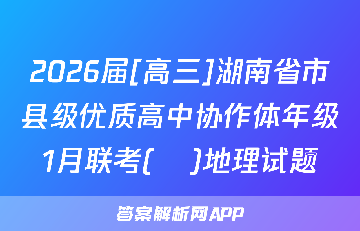 2026届[高三]湖南省市县级优质高中协作体年级1月联考(ο)地理试题