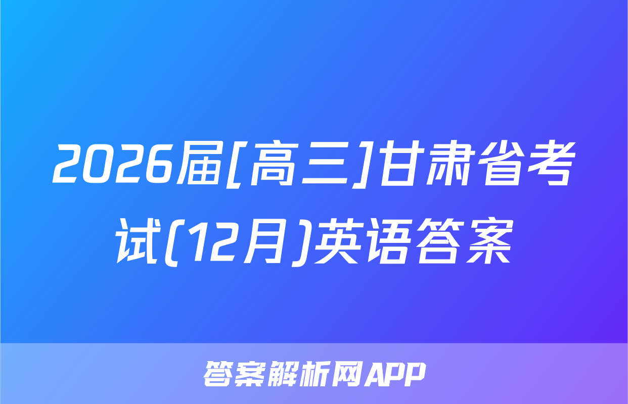 2026届[高三]甘肃省考试(12月)英语答案