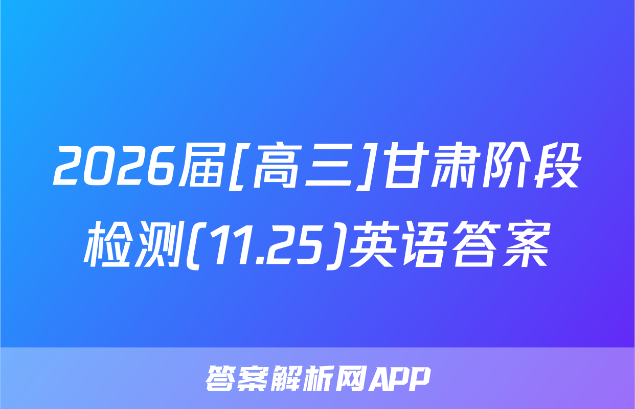 2026届[高三]甘肃阶段检测(11.25)英语答案