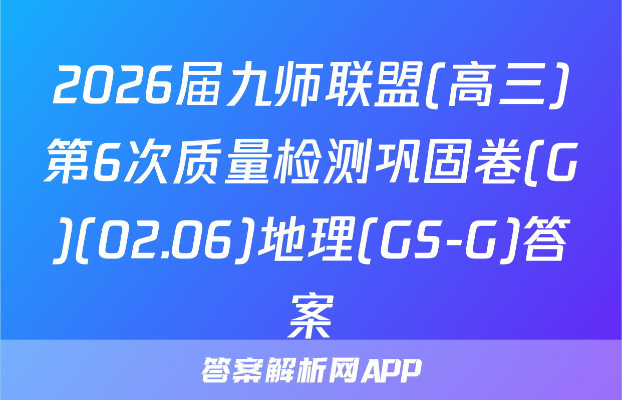 2026届九师联盟(高三)第6次质量检测巩固卷(G)(02.06)地理(GS-G)答案