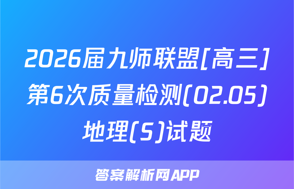 2026届九师联盟[高三]第6次质量检测(02.05)地理(S)试题