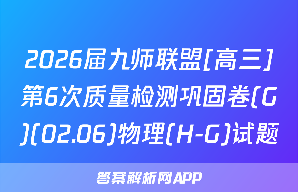 2026届九师联盟[高三]第6次质量检测巩固卷(G)(02.06)物理(H-G)试题