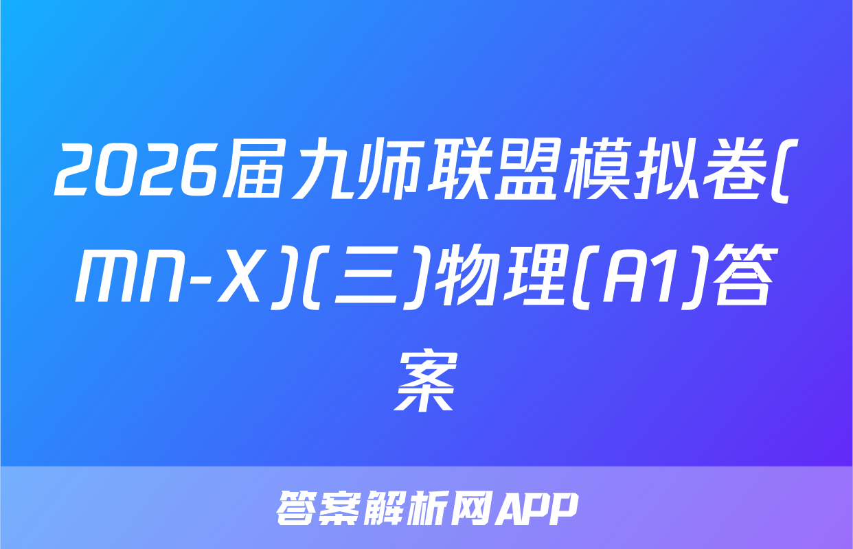 2026届九师联盟模拟卷(MN-X)(三)物理(A1)答案