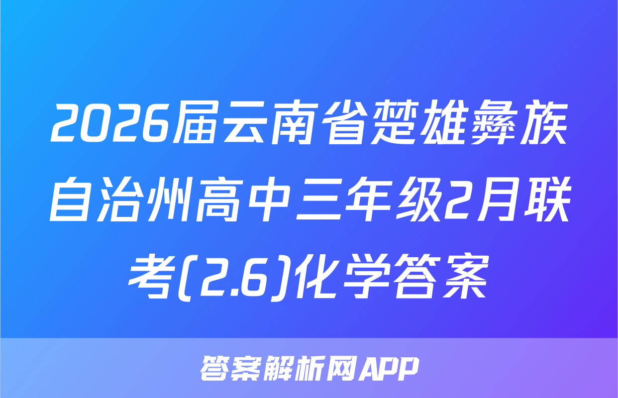 2026届云南省楚雄彝族自治州高中三年级2月联考(2.6)化学答案