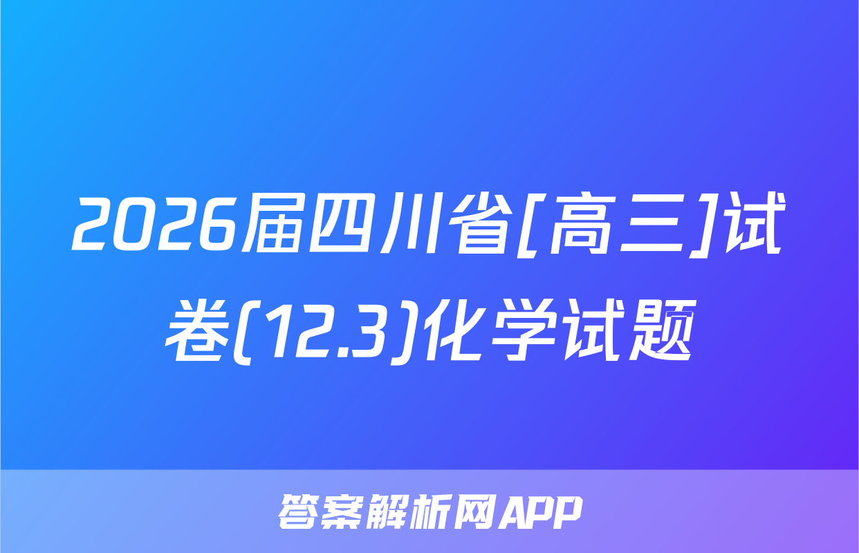 2026届四川省[高三]试卷(12.3)化学试题