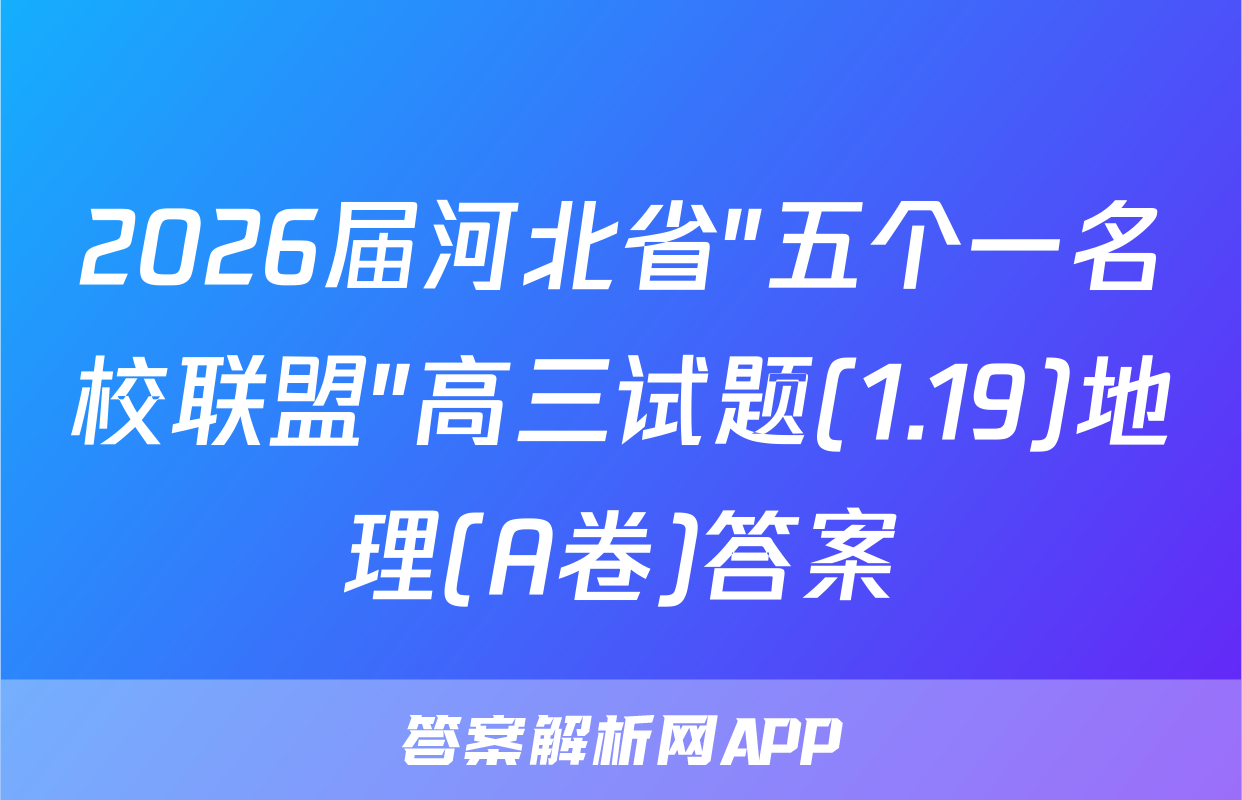 2026届河北省"五个一名校联盟"高三试题(1.19)地理(A卷)答案