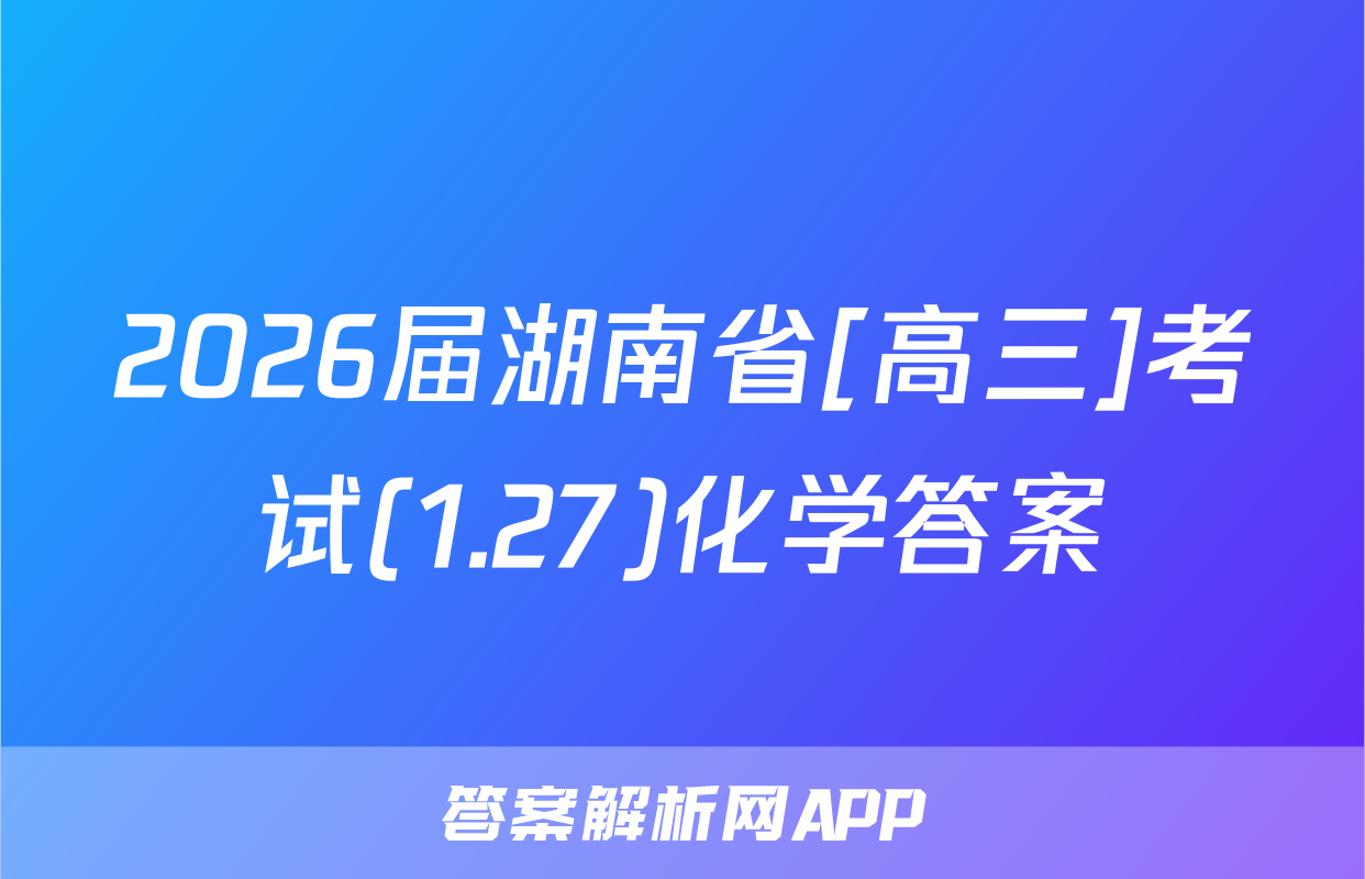 2026届湖南省[高三]考试(1.27)化学答案