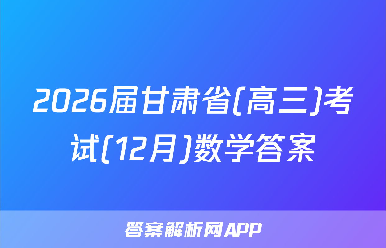 2026届甘肃省(高三)考试(12月)数学答案