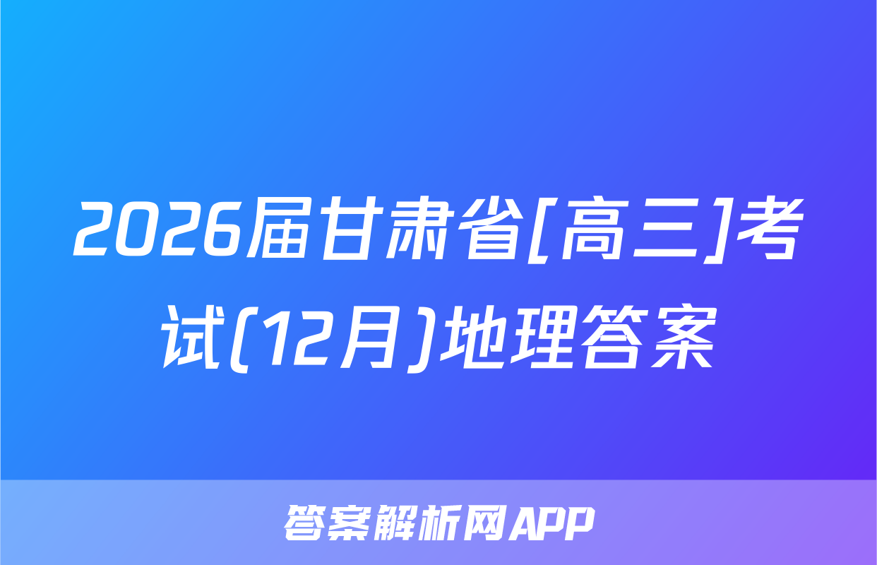 2026届甘肃省[高三]考试(12月)地理答案