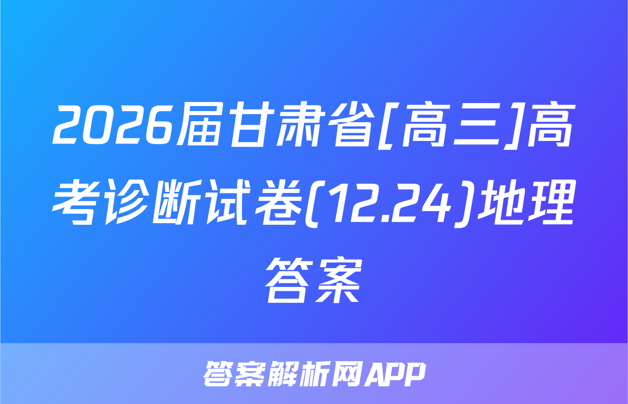 2026届甘肃省[高三]高考诊断试卷(12.24)地理答案