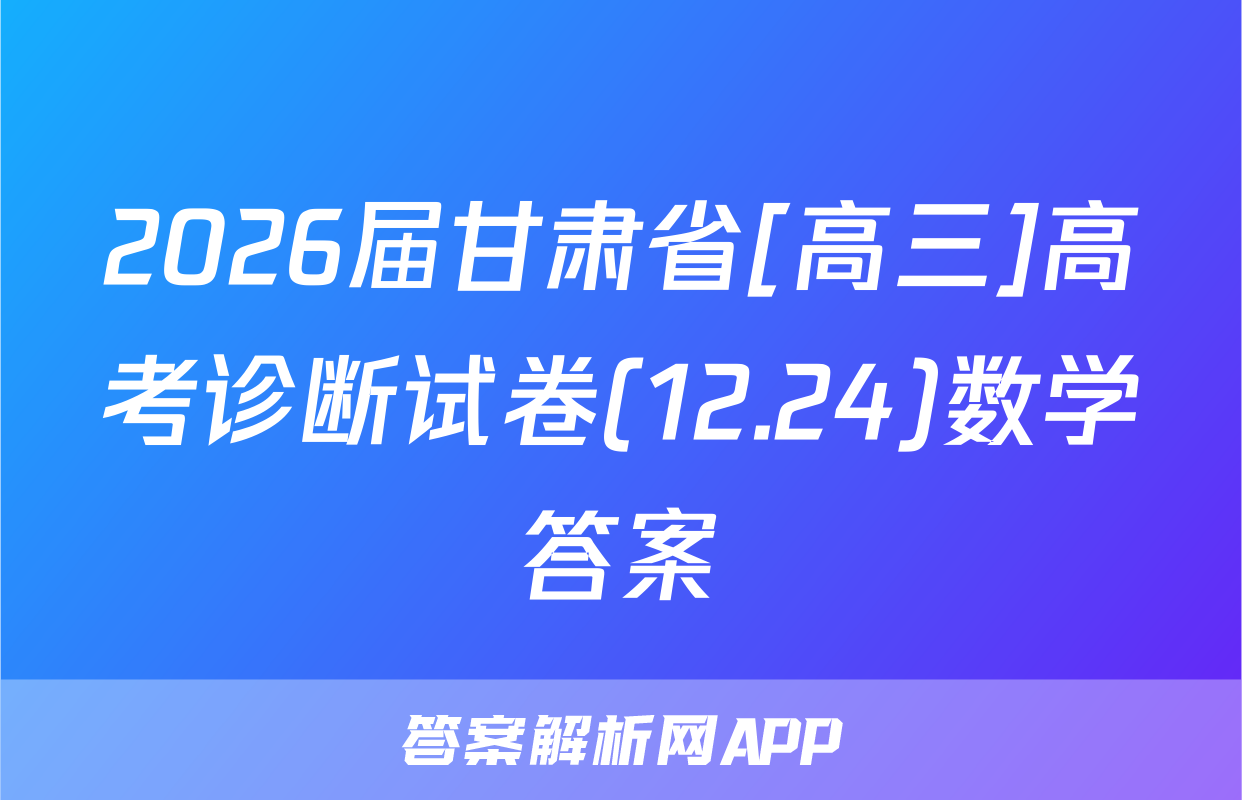 2026届甘肃省[高三]高考诊断试卷(12.24)数学答案