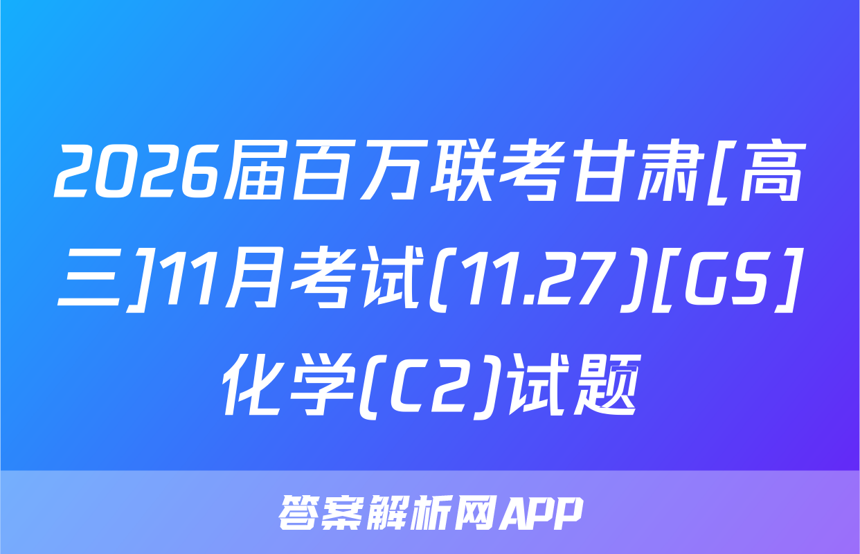 2026届百万联考甘肃[高三]11月考试(11.27)[GS]化学(C2)试题