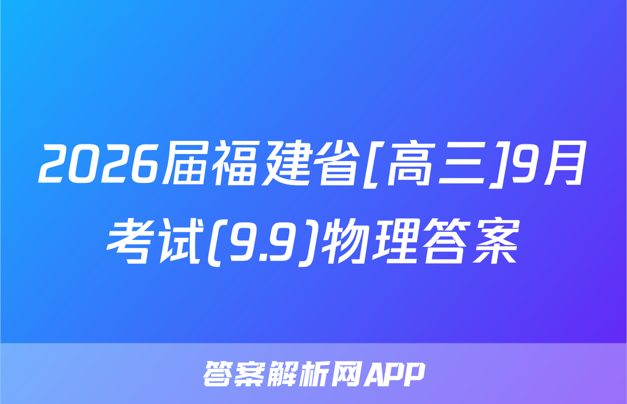 2026届福建省[高三]9月考试(9.9)物理答案