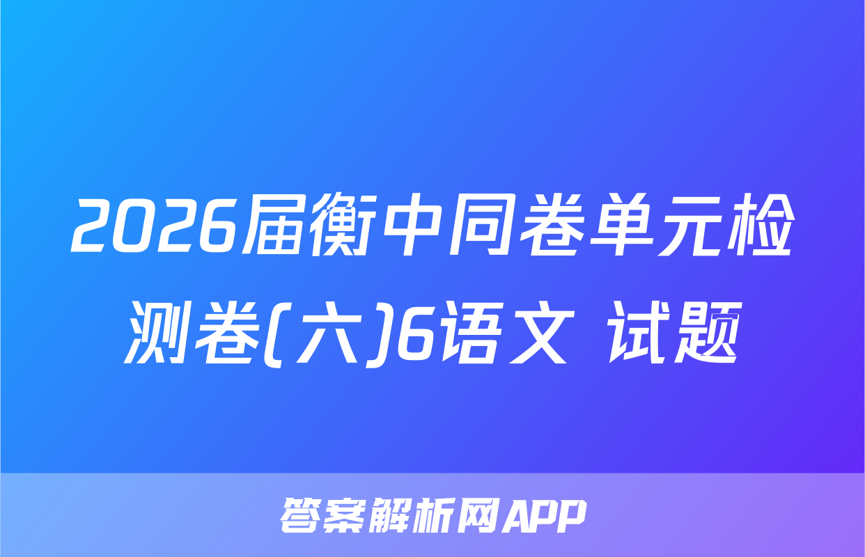 2026届衡中同卷单元检测卷(六)6语文 试题