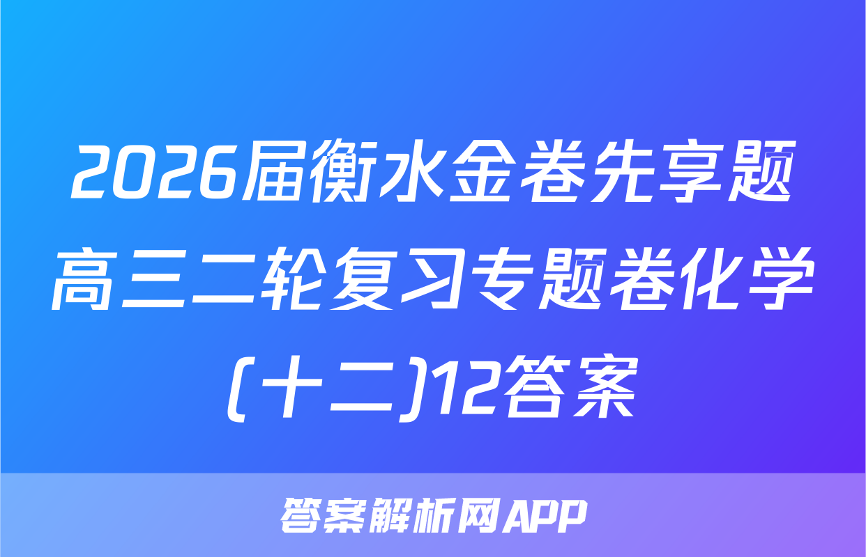 2026届衡水金卷先享题高三二轮复习专题卷化学(十二)12答案