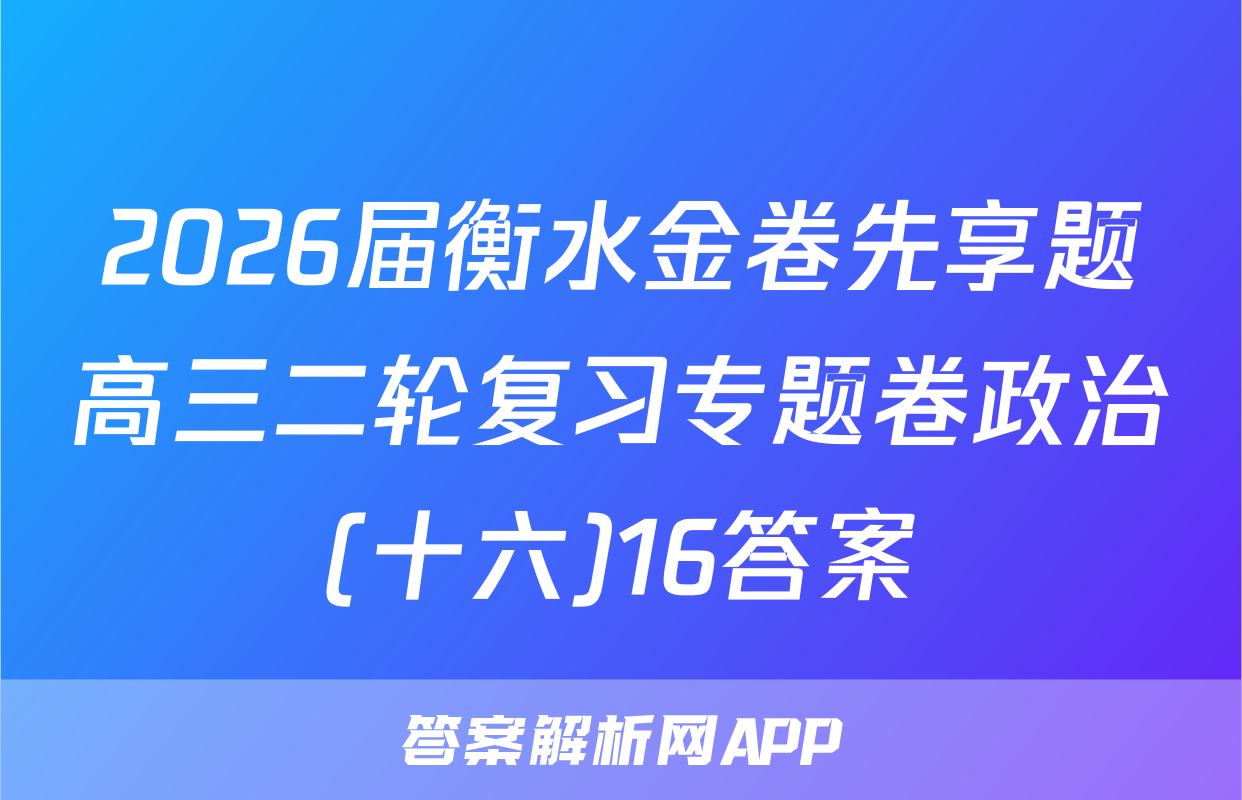 2026届衡水金卷先享题高三二轮复习专题卷政治(十六)16答案