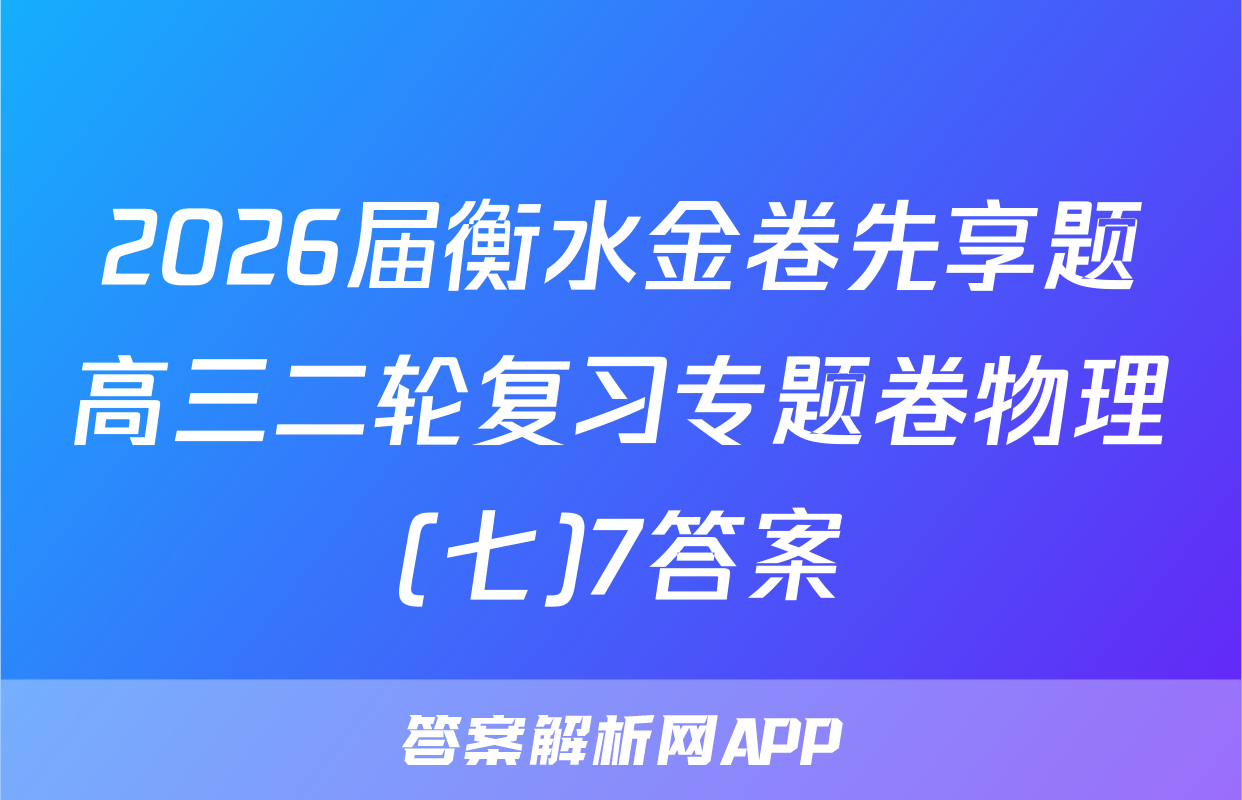 2026届衡水金卷先享题高三二轮复习专题卷物理(七)7答案